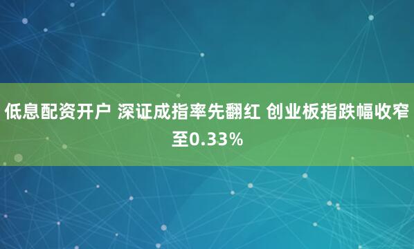 低息配资开户 深证成指率先翻红 创业板指跌幅收窄至0.33%