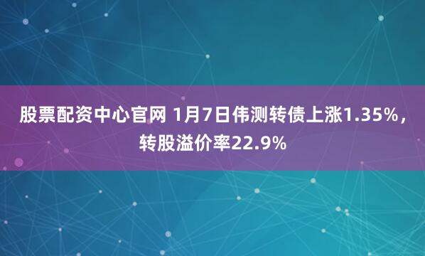 股票配资中心官网 1月7日伟测转债上涨1.35%，转股溢价率22.9%