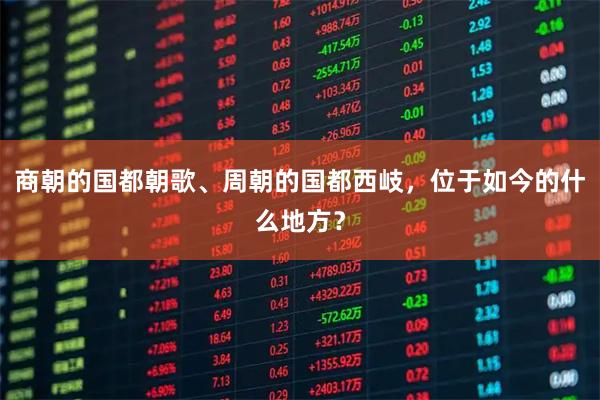 商朝的国都朝歌、周朝的国都西岐，位于如今的什么地方？