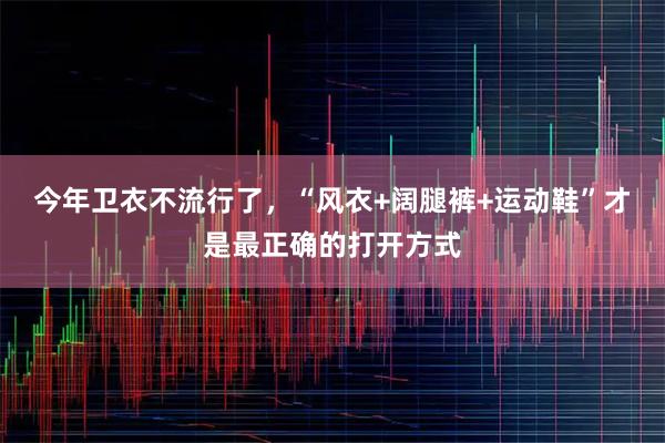 今年卫衣不流行了，“风衣+阔腿裤+运动鞋”才是最正确的打开方式