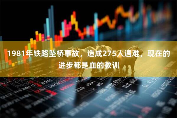 1981年铁路坠桥事故，造成275人遇难，现在的进步都是血的教训